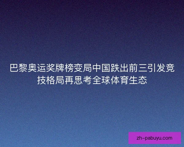 巴黎奥运奖牌榜变局中国跌出前三引发竞技格局再思考全球体育生态