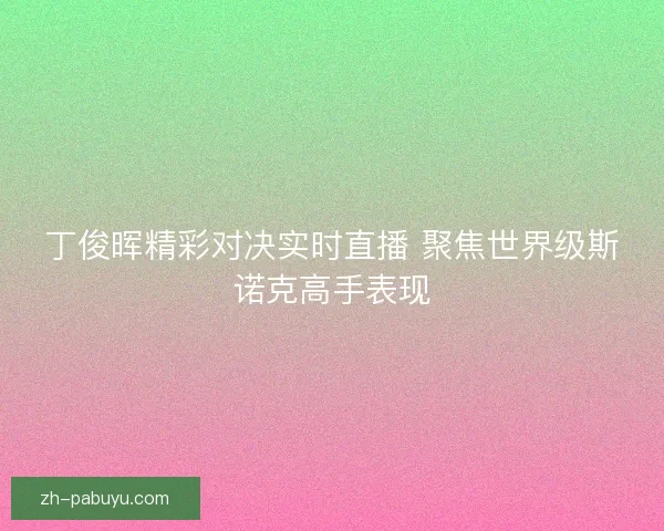 丁俊晖精彩对决实时直播 聚焦世界级斯诺克高手表现