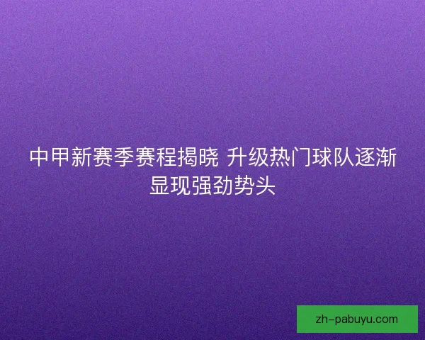 中甲新赛季赛程揭晓 升级热门球队逐渐显现强劲势头