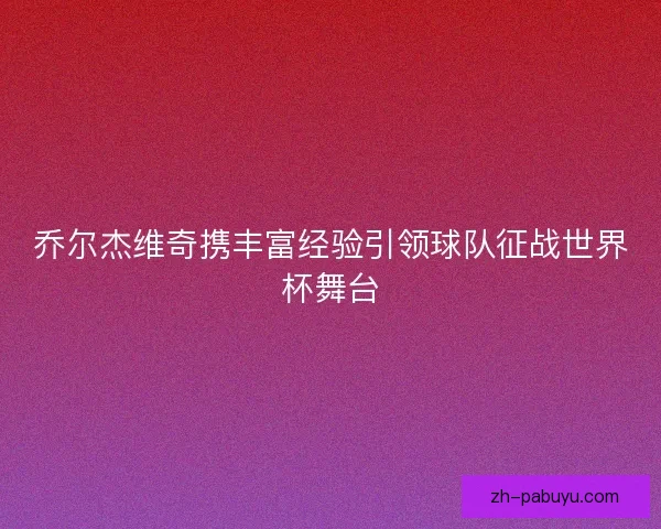 乔尔杰维奇携丰富经验引领球队征战世界杯舞台